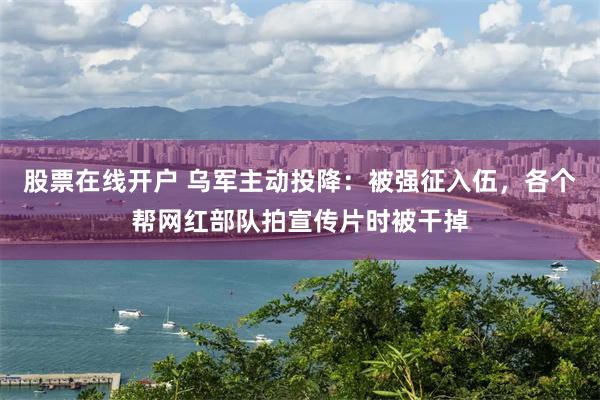 股票在线开户 乌军主动投降：被强征入伍，各个帮网红部队拍宣传片时被干掉