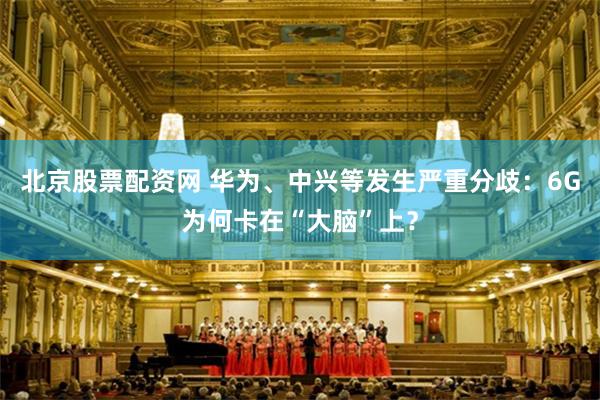 北京股票配资网 华为、中兴等发生严重分歧：6G为何卡在“大脑”上？