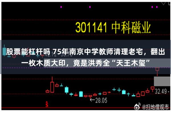 股票能杠杆吗 75年南京中学教师清理老宅，翻出一枚木质大印，竟是洪秀全“天王木玺”