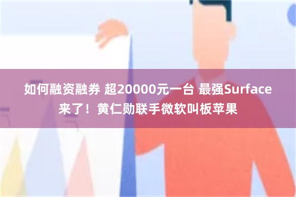 如何融资融券 超20000元一台 最强Surface来了！黄仁勋联手微软叫板苹果