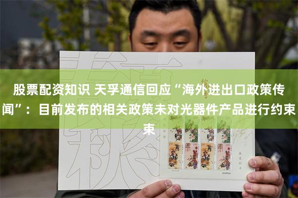 股票配资知识 天孚通信回应“海外进出口政策传闻”：目前发布的相关政策未对光器件产品进行约束