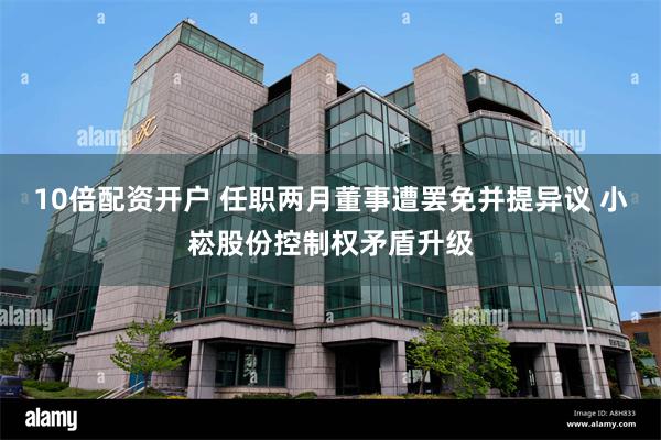 10倍配资开户 任职两月董事遭罢免并提异议 小崧股份控制权矛盾升级