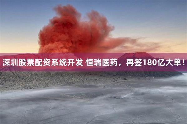 深圳股票配资系统开发 恒瑞医药，再签180亿大单！