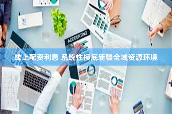 线上配资利息 系统性摸底新疆全域资源环境