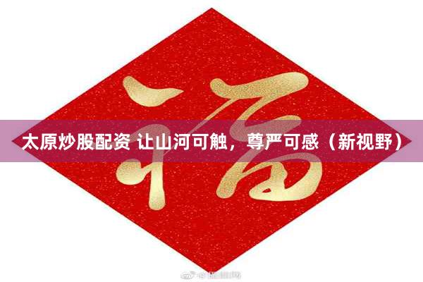 太原炒股配资 让山河可触，尊严可感（新视野）