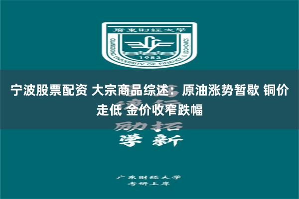 宁波股票配资 大宗商品综述：原油涨势暂歇 铜价走低 金价收窄跌幅
