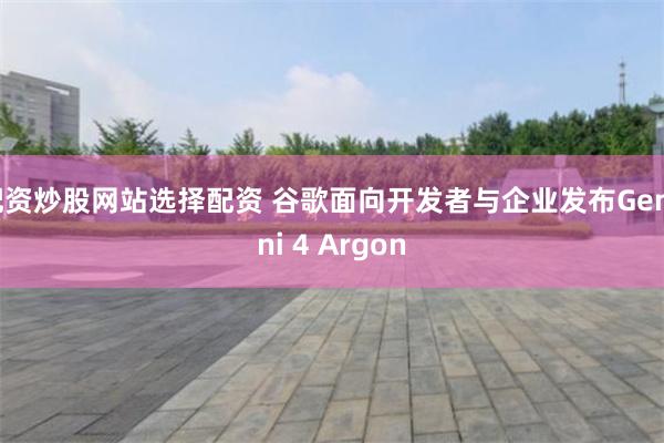 配资炒股网站选择配资 谷歌面向开发者与企业发布Gemini 4 Argon