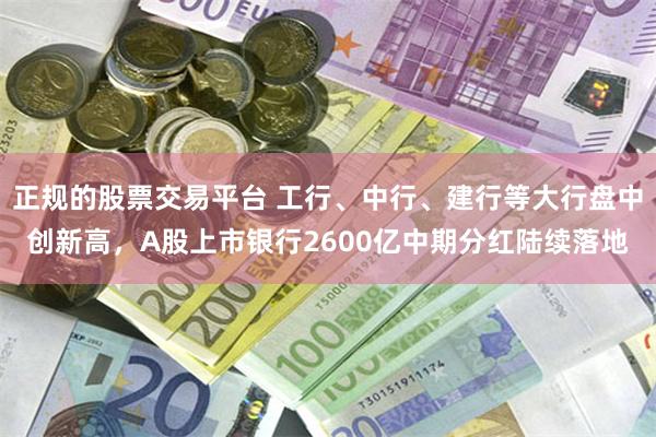 正规的股票交易平台 工行、中行、建行等大行盘中创新高，A股上市银行2600亿中期分红陆续落地