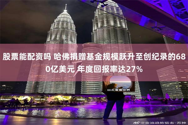 股票能配资吗 哈佛捐赠基金规模跃升至创纪录的680亿美元 年度回报率达27%