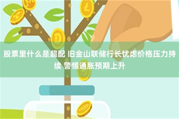 股票里什么是超配 旧金山联储行长忧虑价格压力持续 警惕通胀预期上升