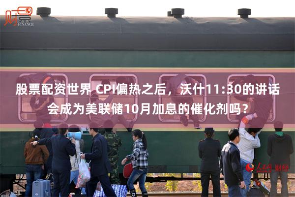 股票配资世界 CPI偏热之后，沃什11:30的讲话会成为美联储10月加息的催化剂吗？