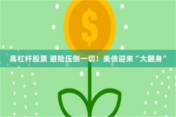 高杠杆股票 避险压倒一切！美债迎来“大翻身”