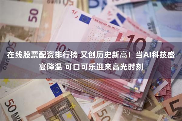 在线股票配资排行榜 又创历史新高！当AI科技盛宴降温 可口可乐迎来高光时刻