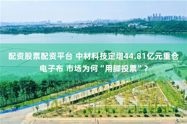 配资股票配资平台 中材科技定增44.81亿元重仓电子布 市场为何“用脚投票”?