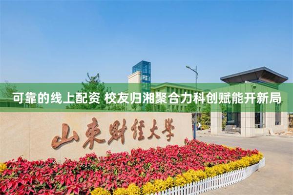 可靠的线上配资 校友归湘聚合力科创赋能开新局
