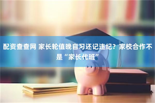 配资查查网 家长轮值晚自习还记违纪？家校合作不是“家长代班”