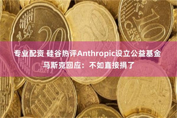 专业配资 硅谷热评Anthropic设立公益基金 马斯克回应：不如直接捐了