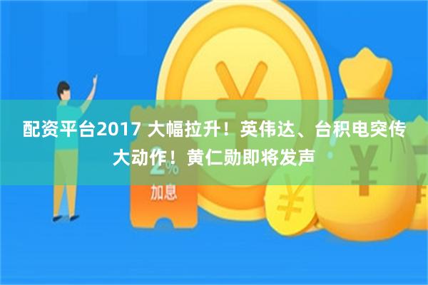 配资平台2017 大幅拉升！英伟达、台积电突传大动作！黄仁勋即将发声
