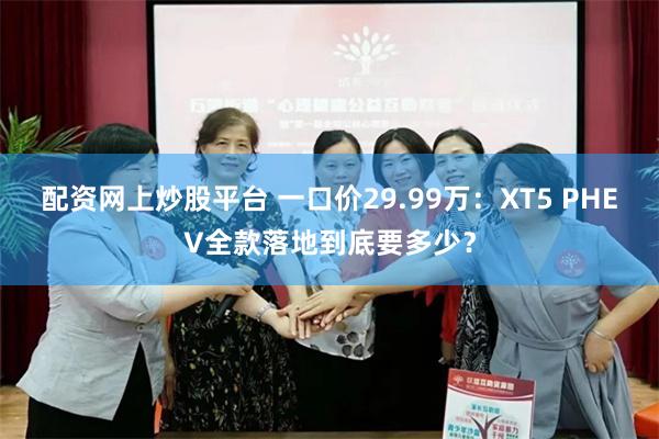 配资网上炒股平台 一口价29.99万:XT5 PHEV全款落地到底要多少?