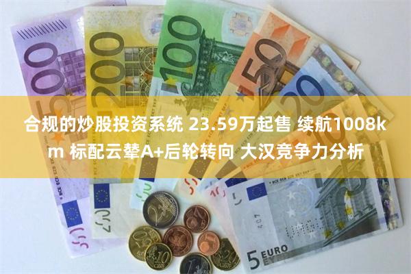 合规的炒股投资系统 23.59万起售 续航1008km 标配云辇A+后轮转向 大汉竞争力分析