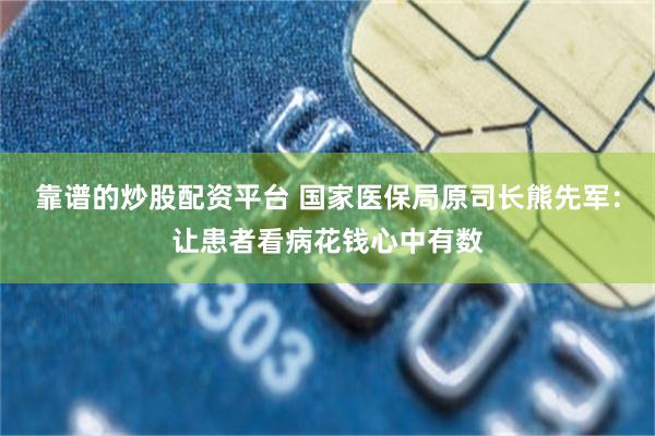靠谱的炒股配资平台 国家医保局原司长熊先军：让患者看病花钱心中有数