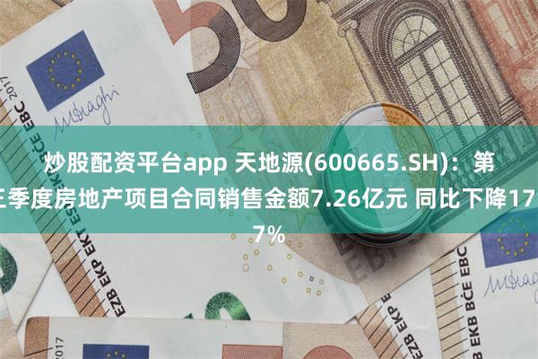 炒股配资平台app 天地源(600665.SH)：第三季度房地产项目合同销售金额7.26亿元 同比下降17%