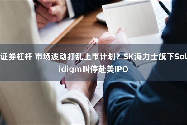 证券杠杆 市场波动打乱上市计划？SK海力士旗下Solidigm叫停赴美IPO