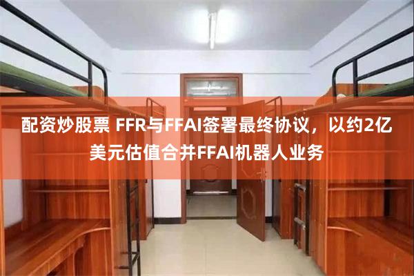 配资炒股票 FFR与FFAI签署最终协议,以约2亿美元估值合并FFAI机器人业务