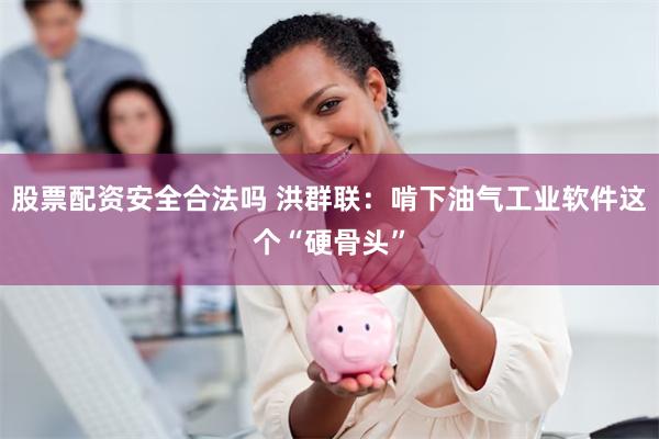股票配资安全合法吗 洪群联:啃下油气工业软件这个“硬骨头”