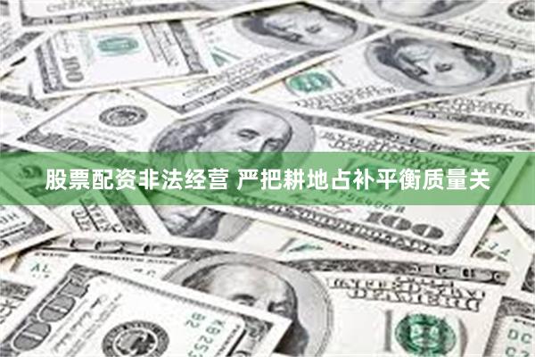 股票配资非法经营 严把耕地占补平衡质量关
