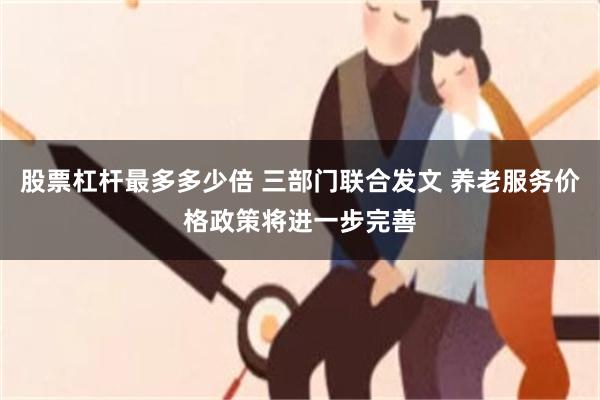 股票杠杆最多多少倍 三部门联合发文 养老服务价格政策将进一步完善