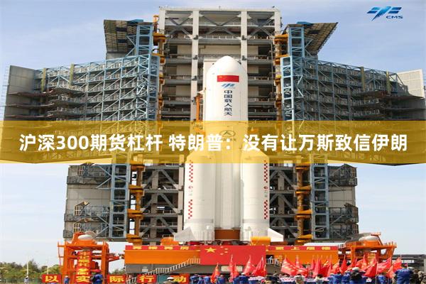 沪深300期货杠杆 特朗普：没有让万斯致信伊朗