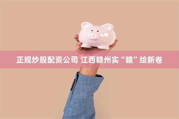正规炒股配资公司 江西赣州实“赣”绘新卷