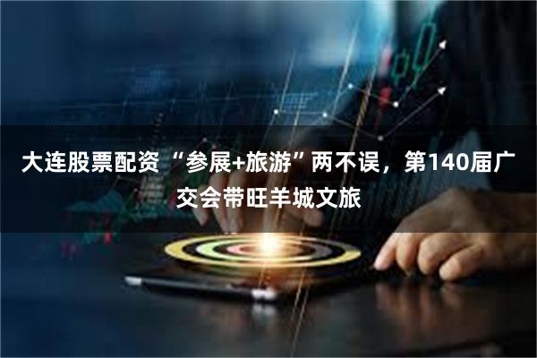 大连股票配资 “参展+旅游”两不误，第140届广交会带旺羊城文旅